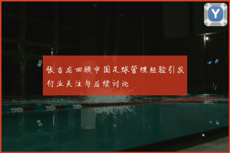 张吉龙回顾中国足球管理经验引发行业关注与后续讨论