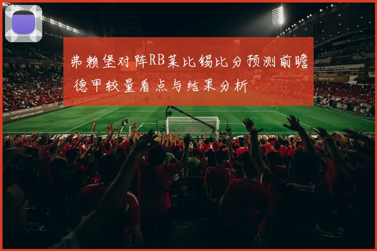 弗赖堡对阵RB莱比锡比分预测前瞻 德甲较量看点与结果分析
