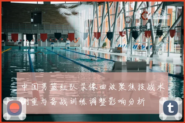 中国男篮红队录像回放聚焦技战术侧重与备战训练调整影响分析
