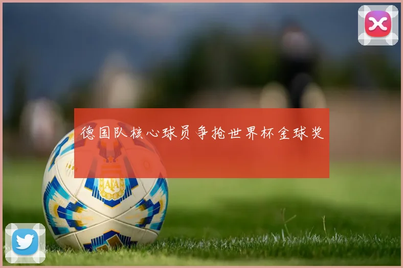 德国队核心球员争抢世界杯金球奖