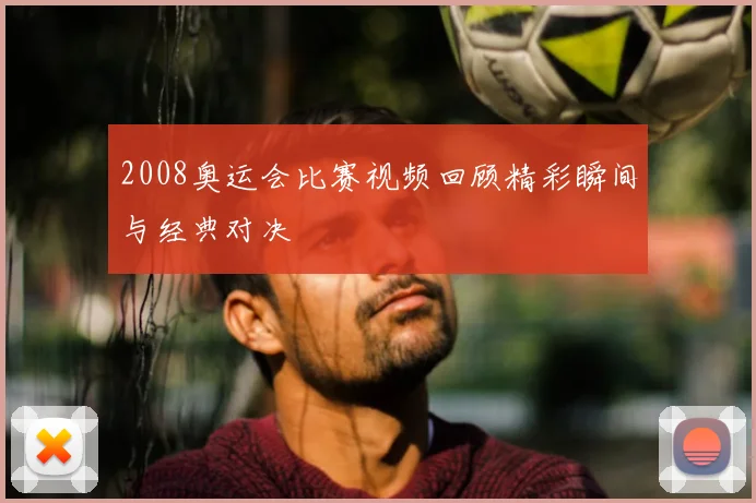 2008奥运会比赛视频回顾精彩瞬间与经典对决