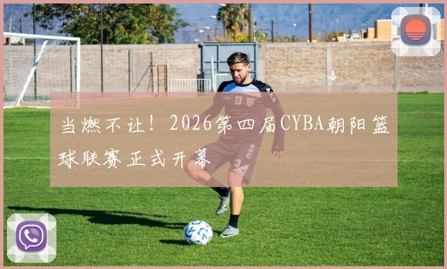 当燃不让！2026第四届CYBA朝阳篮球联赛正式开幕