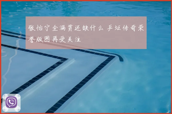 张怡宁全满贯还缺什么 乒坛传奇荣誉版图再受关注