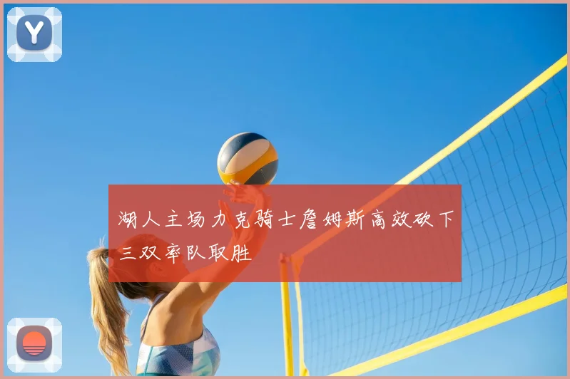 湖人主场力克骑士詹姆斯高效砍下三双率队取胜