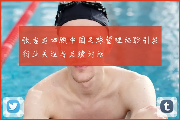 张吉龙回顾中国足球管理经验引发行业关注与后续讨论