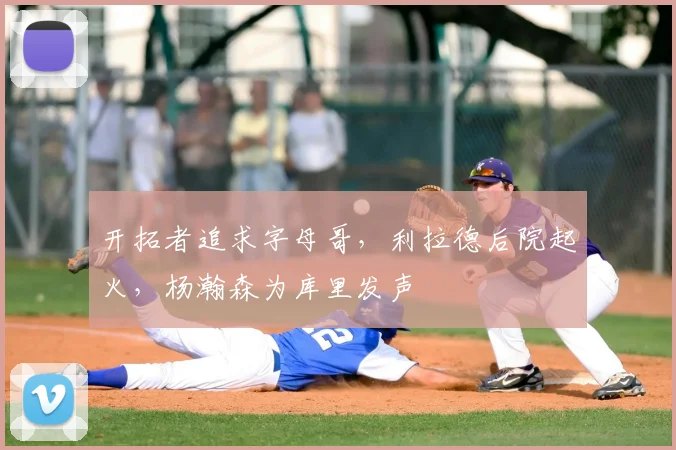 开拓者追求字母哥，利拉德后院起火，杨瀚森为库里发声