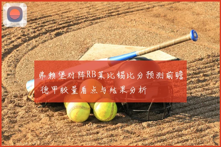 弗赖堡对阵RB莱比锡比分预测前瞻 德甲较量看点与结果分析
