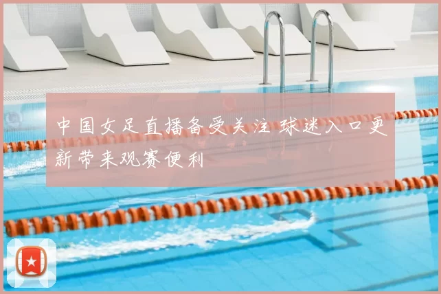 中国女足直播备受关注 球迷入口更新带来观赛便利
