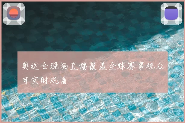奥运会现场直播覆盖全球赛事观众可实时观看