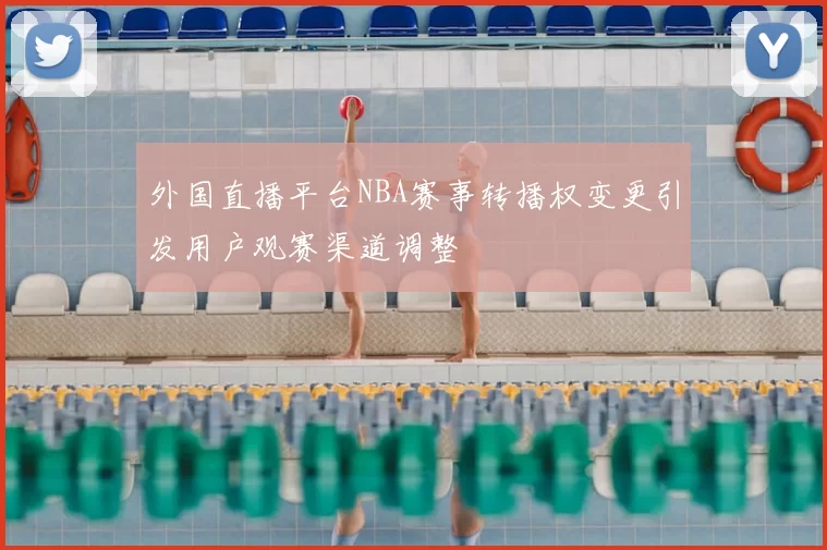 外国直播平台NBA赛事转播权变更引发用户观赛渠道调整