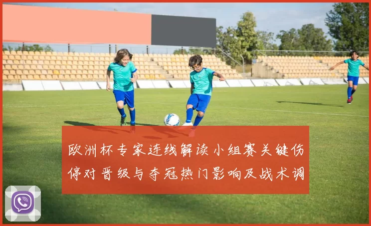 欧洲杯专家连线解读小组赛关键伤停对晋级与夺冠热门影响及战术调整看点