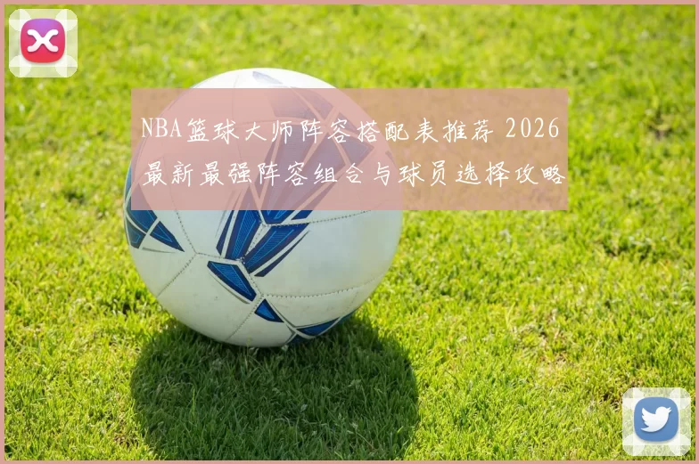 NBA篮球大师阵容搭配表推荐 2026最新最强阵容组合与球员选择攻略