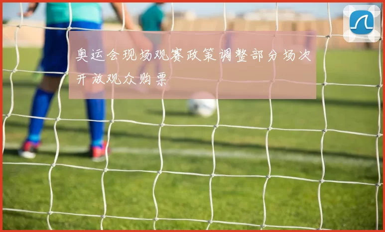 奥运会现场观赛政策调整部分场次开放观众购票