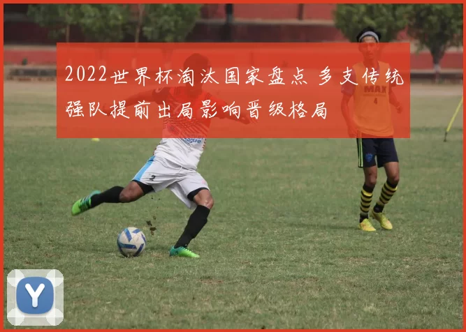 2022世界杯淘汰国家盘点 多支传统强队提前出局影响晋级格局
