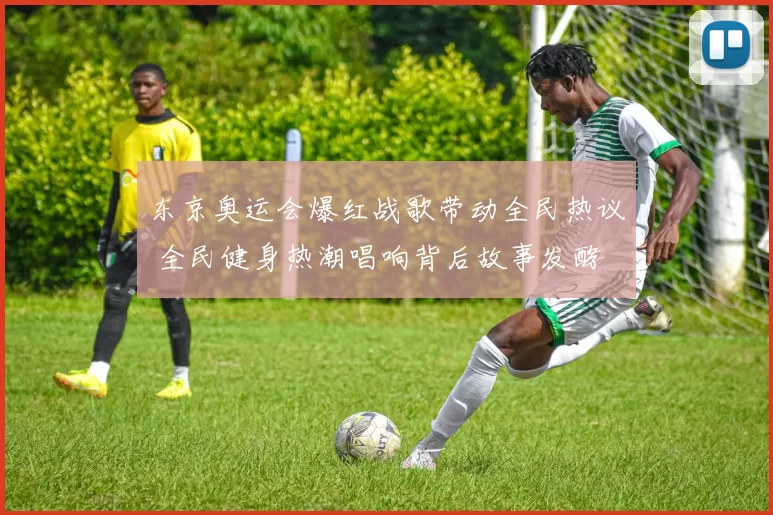 东京奥运会爆红战歌带动全民热议 全民健身热潮唱响背后故事发酵