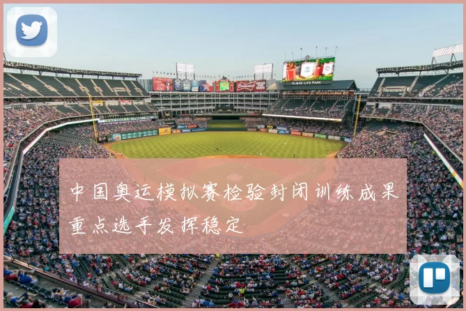 中国奥运模拟赛检验封闭训练成果重点选手发挥稳定