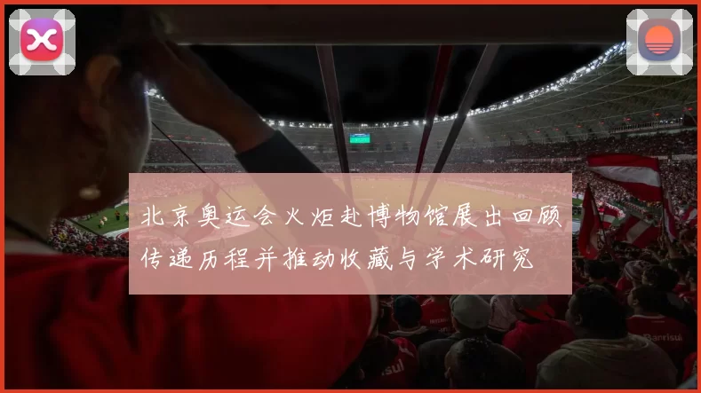 北京奥运会火炬赴博物馆展出回顾传递历程并推动收藏与学术研究