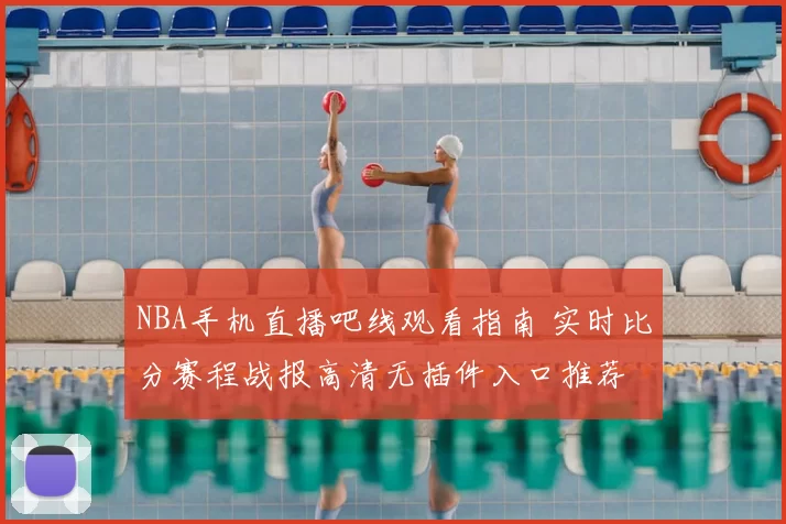 NBA手机直播吧线观看指南 实时比分赛程战报高清无插件入口推荐