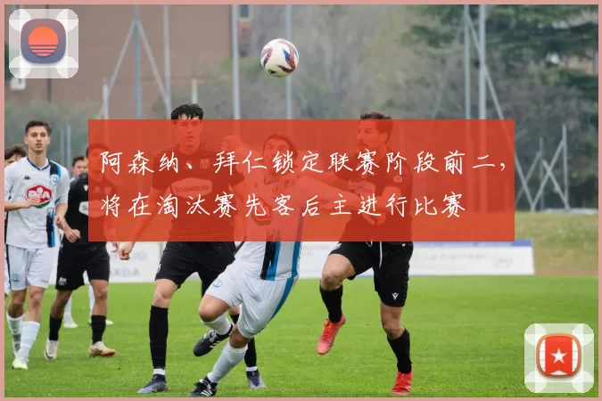 阿森纳、拜仁锁定联赛阶段前二，将在淘汰赛先客后主进行比赛