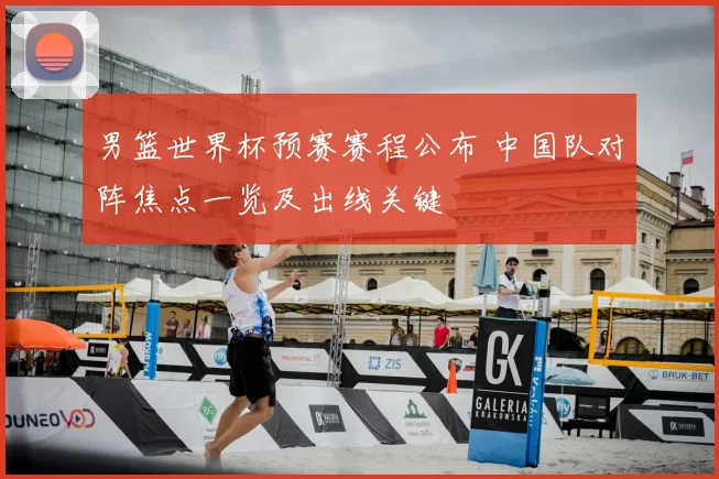 男篮世界杯预赛赛程公布 中国队对阵焦点一览及出线关键