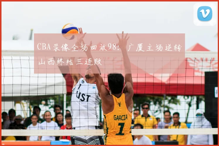 CBA录像全场回放98：广厦主场逆转山西终结三连败