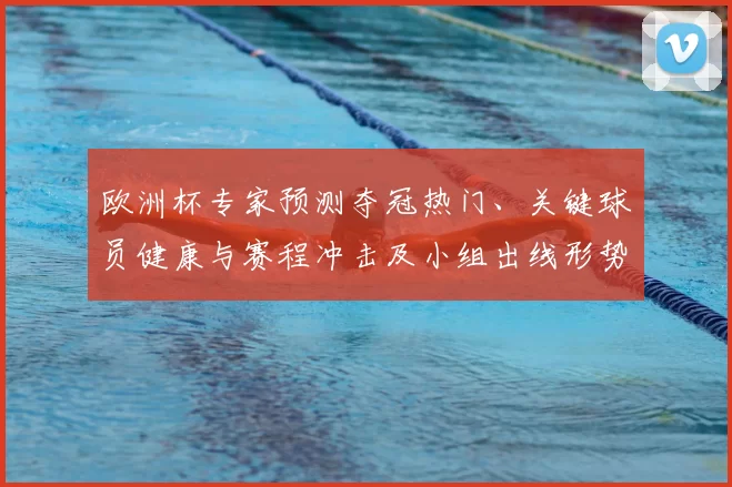 欧洲杯专家预测夺冠热门、关键球员健康与赛程冲击及小组出线形势分析
