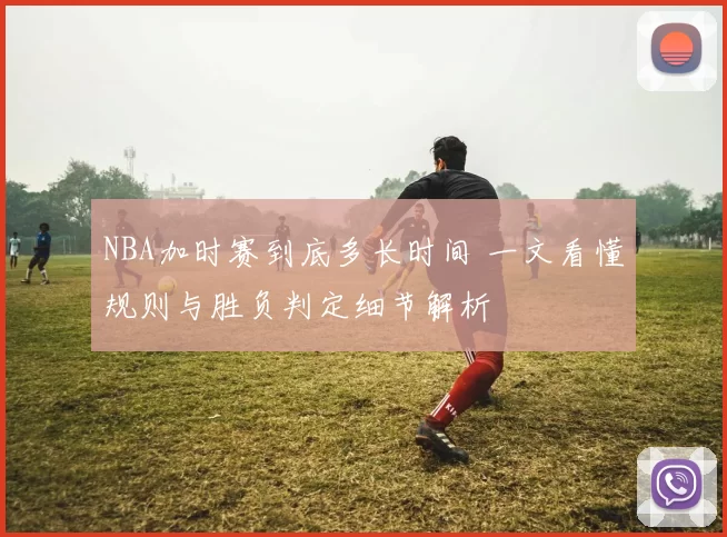 NBA加时赛到底多长时间 一文看懂规则与胜负判定细节解析