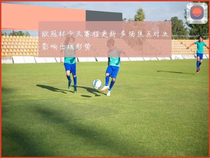 欧冠杯今天赛程更新 多场焦点对决影响出线形势