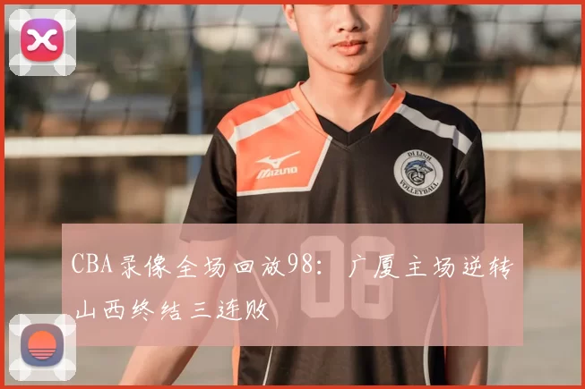 CBA录像全场回放98：广厦主场逆转山西终结三连败