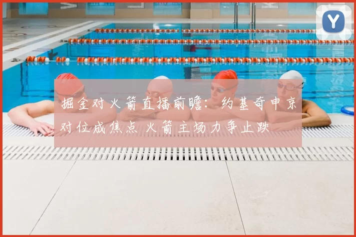 掘金对火箭直播前瞻：约基奇申京对位成焦点 火箭主场力争止跌