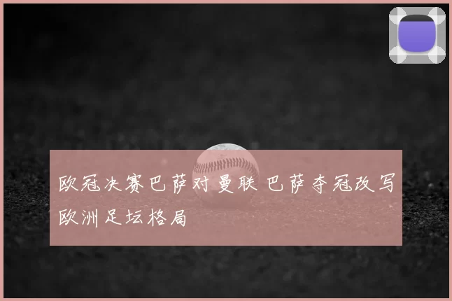 欧冠决赛巴萨对曼联 巴萨夺冠改写欧洲足坛格局