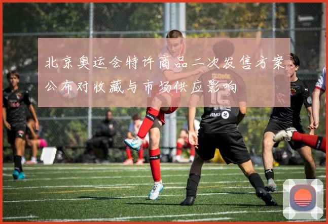 北京奥运会特许商品二次发售方案公布对收藏与市场供应影响
