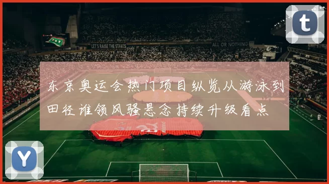 东京奥运会热门项目纵览从游泳到田径谁领风骚悬念持续升级看点