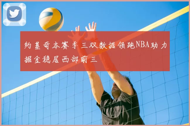 约基奇本赛季三双数据领跑NBA助力掘金稳居西部前三