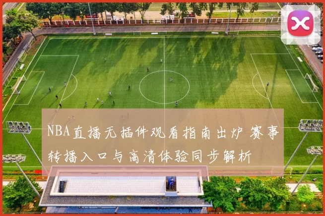 NBA直播无插件观看指南出炉 赛事转播入口与高清体验同步解析