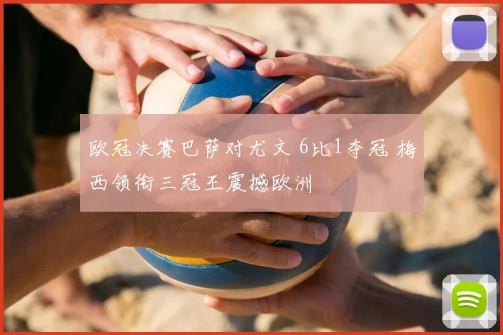 欧冠决赛巴萨对尤文 6比1夺冠 梅西领衔三冠王震撼欧洲