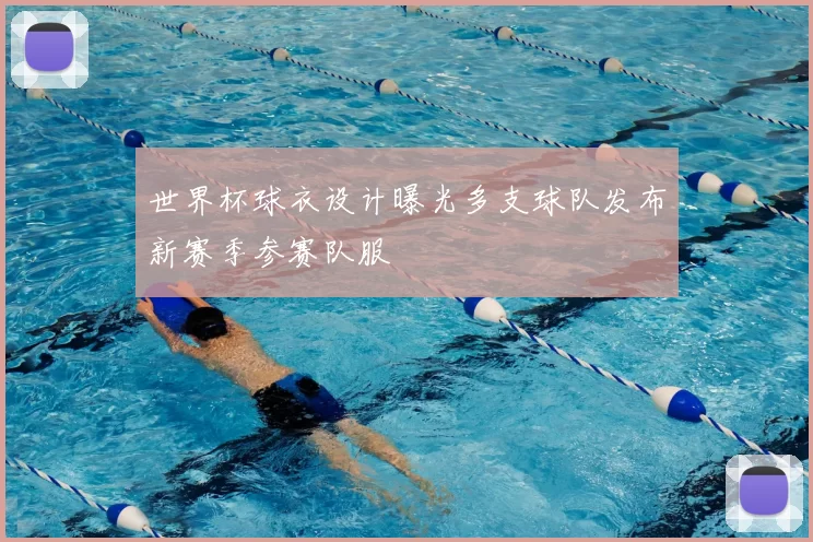 世界杯球衣设计曝光多支球队发布新赛季参赛队服