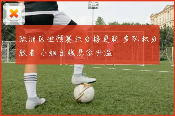 欧洲区世预赛积分榜更新 多队积分胶着 小组出线悬念升温