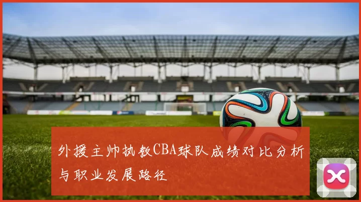 外援主帅执教CBA球队成绩对比分析与职业发展路径
