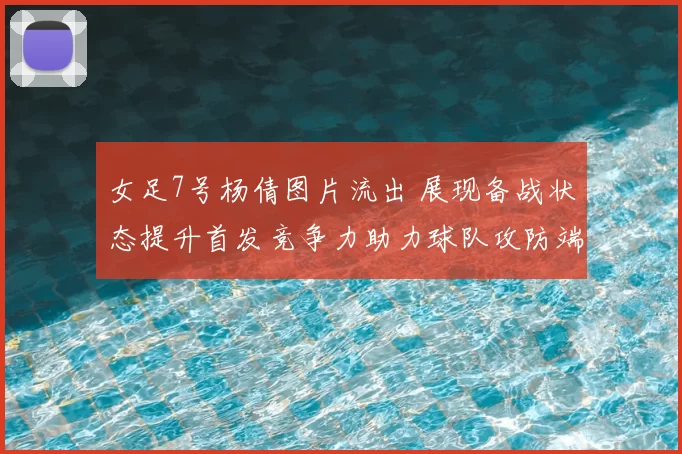 女足7号杨倩图片流出 展现备战状态提升首发竞争力助力球队攻防端