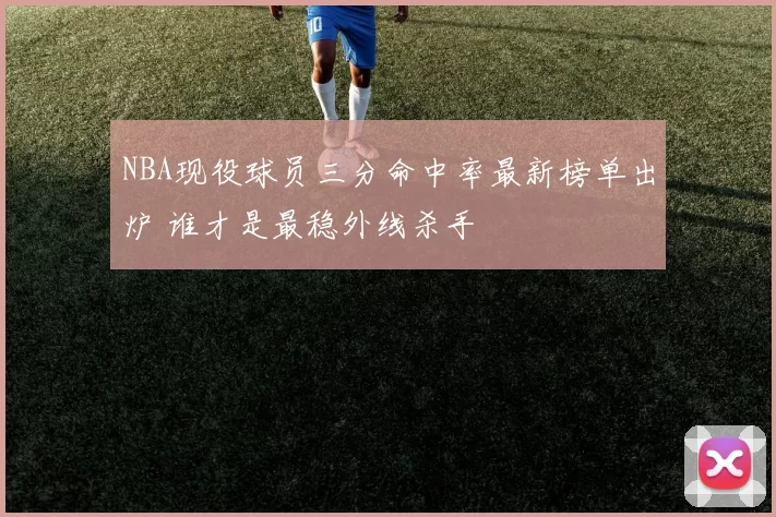 NBA现役球员三分命中率最新榜单出炉 谁才是最稳外线杀手