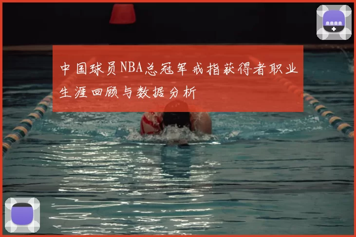 中国球员NBA总冠军戒指获得者职业生涯回顾与数据分析