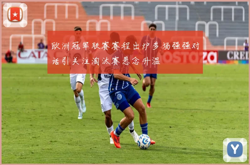 欧洲冠军联赛赛程出炉多场强强对话引关注淘汰赛悬念升温