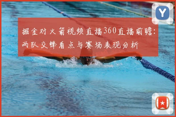 掘金对火箭视频直播360直播前瞻：两队交锋看点与赛场表现分析