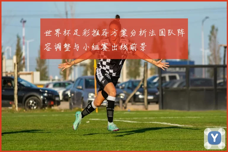 世界杯足彩推荐方案分析法国队阵容调整与小组赛出线前景