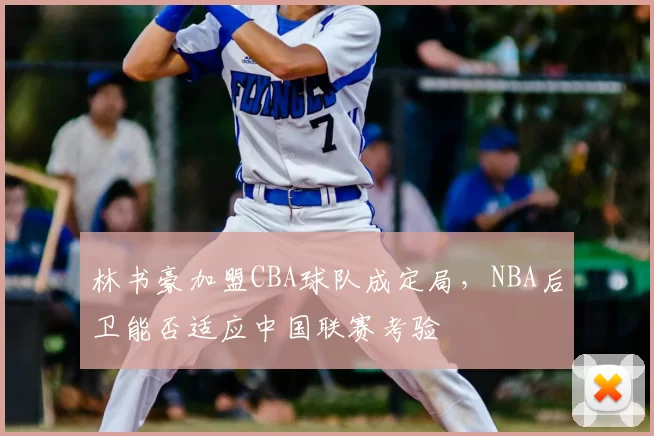 林书豪加盟CBA球队成定局，NBA后卫能否适应中国联赛考验