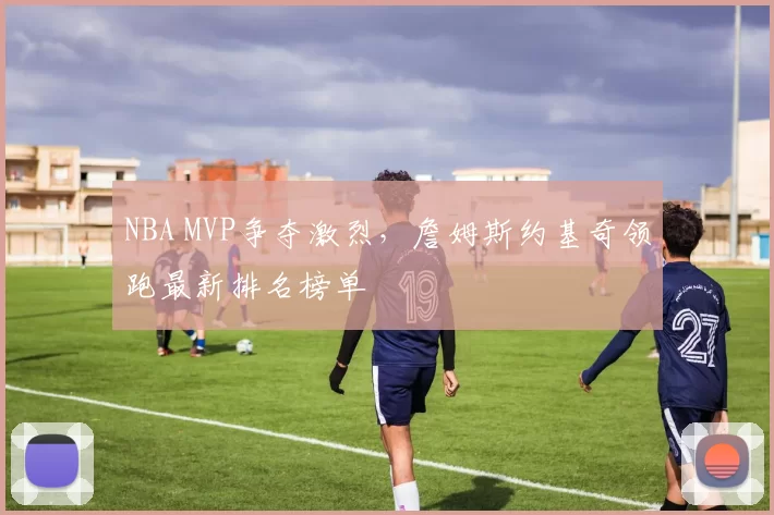 NBA MVP争夺激烈，詹姆斯约基奇领跑最新排名榜单