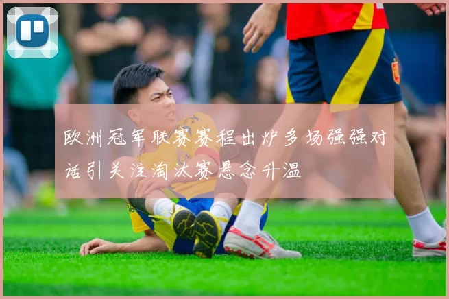 欧洲冠军联赛赛程出炉多场强强对话引关注淘汰赛悬念升温