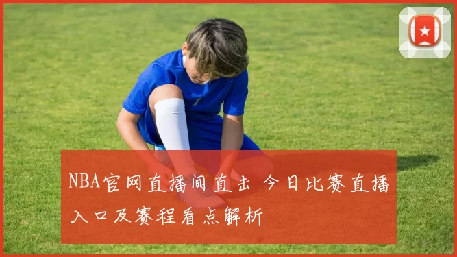 NBA官网直播间直击 今日比赛直播入口及赛程看点解析