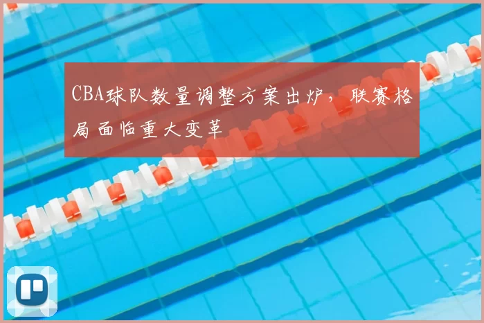 CBA球队数量调整方案出炉，联赛格局面临重大变革